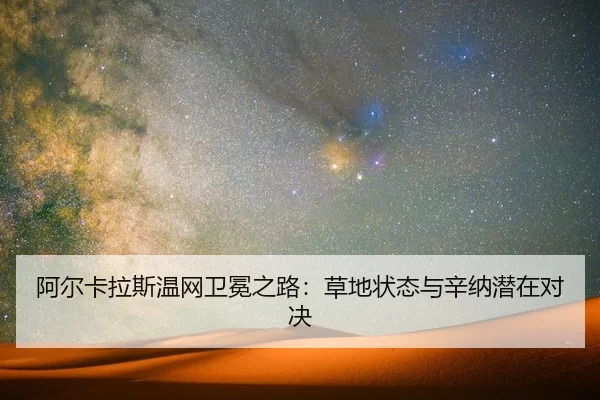 阿尔卡拉斯温网卫冕之路：草地状态与辛纳潜在对决