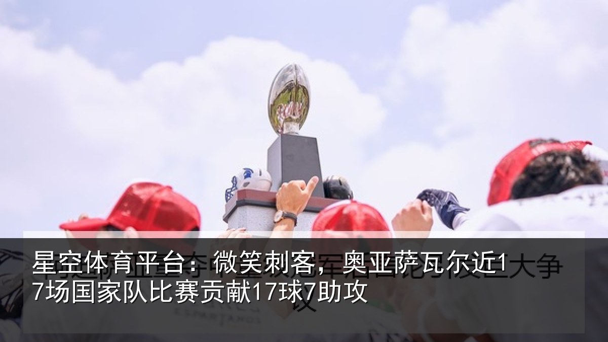 星空体育平台：微笑刺客，奥亚萨瓦尔近场相关情况7助攻