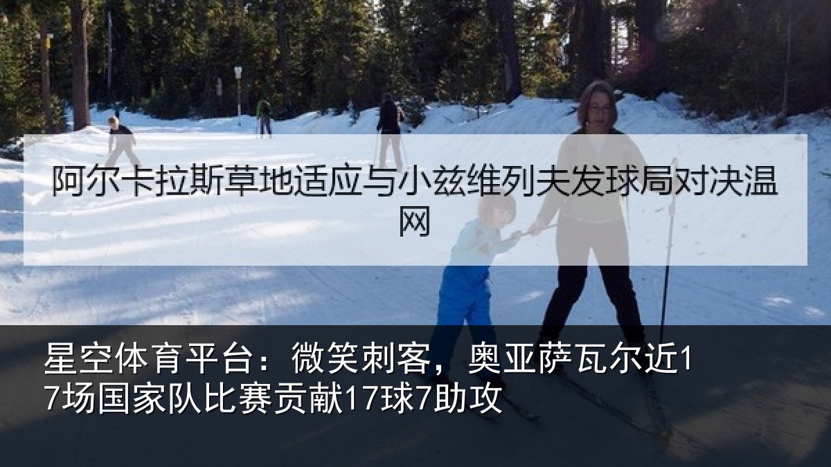 星空体育平台：微笑刺客，奥亚萨瓦尔近17场国家队比赛贡献17球7助攻