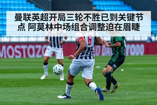 曼联英超开局三轮不胜已到关键节点 阿莫林中场组合调整迫在眉睫