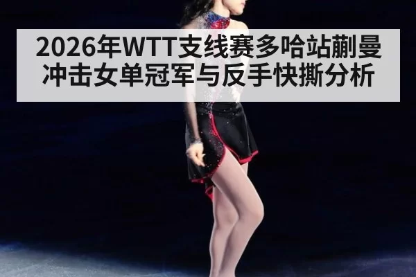 2026年WTT支线赛多哈站蒯曼冲击女单冠军与反手快撕分析
