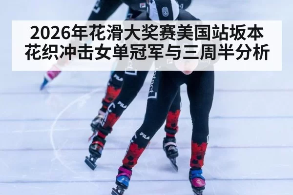 2026年花滑大奖赛美国站坂本花织冲击女单冠军与三周半分析
