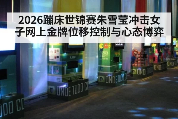 2026蹦床世锦赛朱雪莹冲击女子网上金牌位移控制与心态博弈
